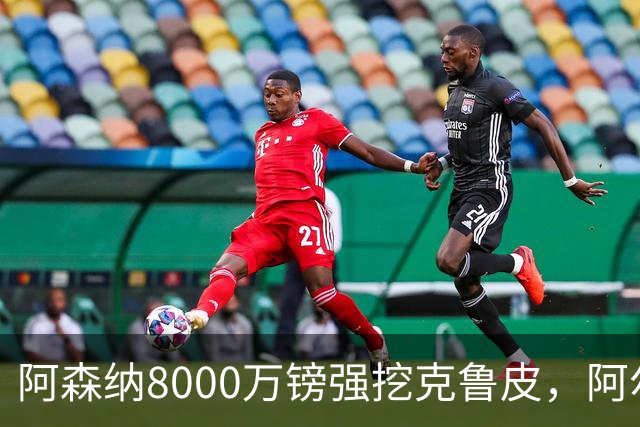 阿森纳8000万镑强挖克鲁皮，阿尔特塔冬窗补强锋线